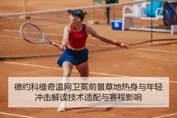 德约科维奇温网卫冕前景草地热身与年轻冲击解读技术适配与赛程影响